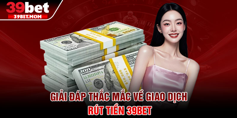 Rút Tiền 39Bet – Hoàn Tất Giao Dịch Chỉ Trong 3 Bước 3 Giải đáp thắc mắc về giao dịch rút tiền 39Bet