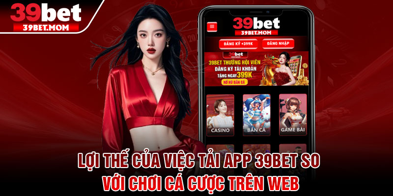 Tải App 39Bet - Tải Về Ngay Chỉ Trong Một Nốt Nhạc 3 Lợi thế của việc tải app 39Bet so với chơi cá cược trên Web