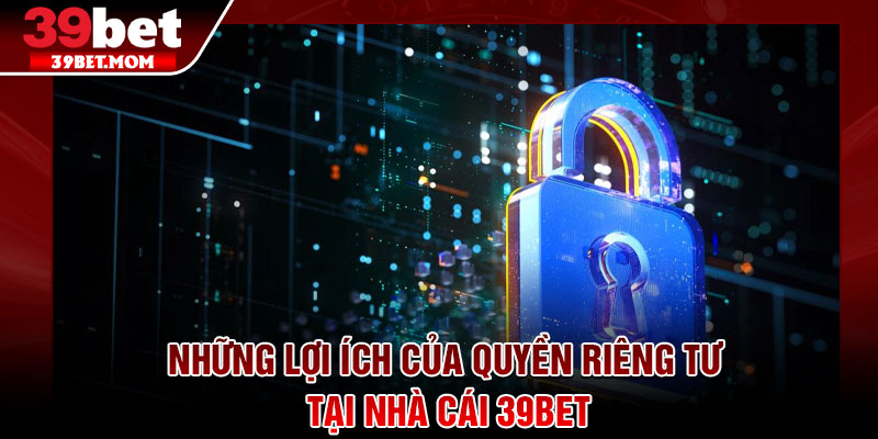 Quyền Riêng Tư - Nền Tảng An Toàn, Trải Nghiệm Trọn Vẹn 2 Những lợi ích của quyền riêng tư tại nhà cái 39Bet