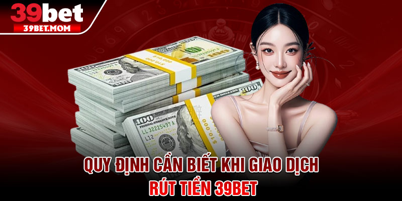 Rút Tiền 39Bet – Hoàn Tất Giao Dịch Chỉ Trong 3 Bước 1 Quy định cần biết khi giao dịch rút tiền 39Bet