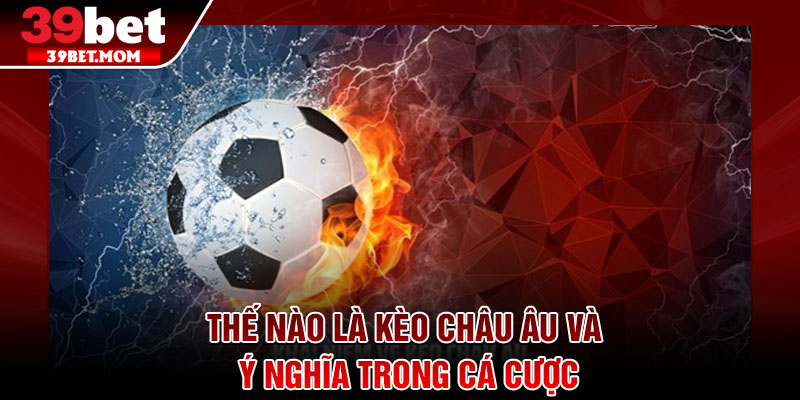Kèo Châu Âu – Bí Quyết Cược Dễ Thắng Cho Người Mới 2 Thế nào là kèo châu âu và ý nghĩa trong cá cược